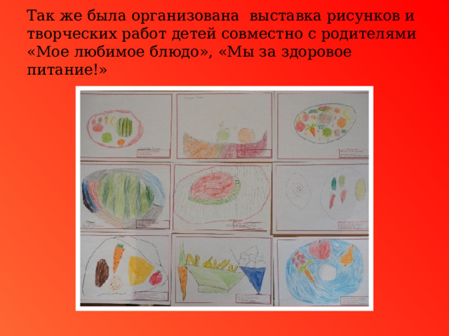 Так же была организована выставка рисунков и творческих работ детей совместно с родителями «Мое любимое блюдо», «Мы за здоровое питание!» 