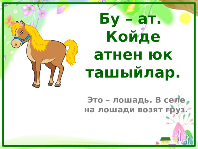 Бу – ат.  Койде атнен юк ташыйлар. Это – лошадь. В селе на лошади возят груз. 