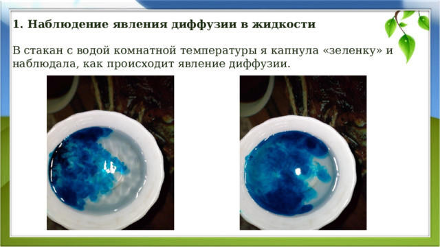   1. Наблюдение явления диффузии в жидкости   В стакан с водой комнатной температуры я капнула «зеленку» и наблюдала, как происходит явление диффузии.       