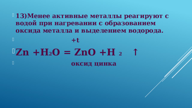 13)Менее активные металлы реагируют с водой при нагревании с образованием оксида металла и выделением водорода.  +t Zn +H 2 O = ZnO +H 2 ↑  оксид цинка 