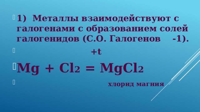 1) Металлы взаимодействуют с галогенами с образованием солей галогенидов (С.О. Галогенов -1).  +t Mg + Cl 2 = MgCl 2  хлорид магния 