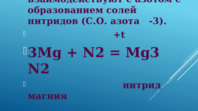 3)Металлы взаимодействуют с азотом с образованием солей нитридов (С.О. азота -3).  +t 3Mg + N2 = Mg3 N2  нитрид магния 