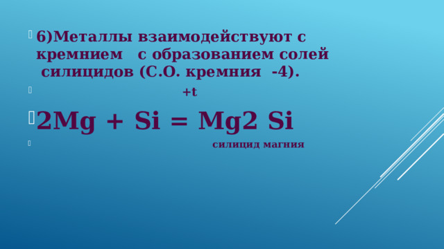 6)Металлы взаимодействуют с кремнием с образованием солей силицидов (С.О. кремния -4).  +t 2Mg + Si = Mg2 Si  силицид магния 