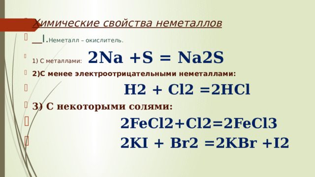 Химические свойства неметаллов  I. Неметалл – окислитель. 1) С металлами:  2Na +S = Na2S 2)C менее электроотрицательными неметаллами:  H2 + Cl2 =2HCl 3) С некоторыми солями:  2FeCl2+Cl2=2FeCl3  2KI + Br2 =2KBr +I2 