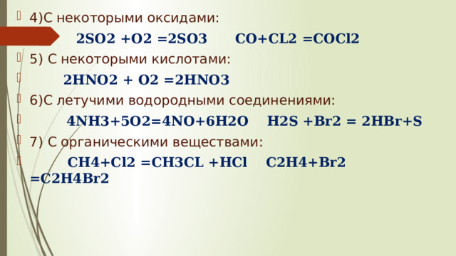 4)C некоторыми оксидами:  2SO2 +O2 =2SO3 CO+CL2 =COCl2 5) С некоторыми кислотами:  2HNO2 + O2 =2HNO3 6)С летучими водородными соединениями:  4NH3+5O2=4NO+6H2O H2S +Br2 = 2HBr+S 7) С органическими веществами:  CH4+Cl2 =CH3CL +HCl C2H4+Br2 =C2H4Br2 