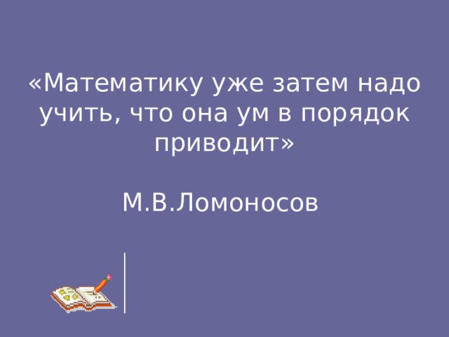«Математику уже затем надо учить , что она ум в порядок приводит»  М.В.Ломоносов 