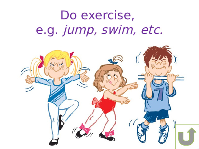 Do exercise, e.g. jump, swim, etc. 