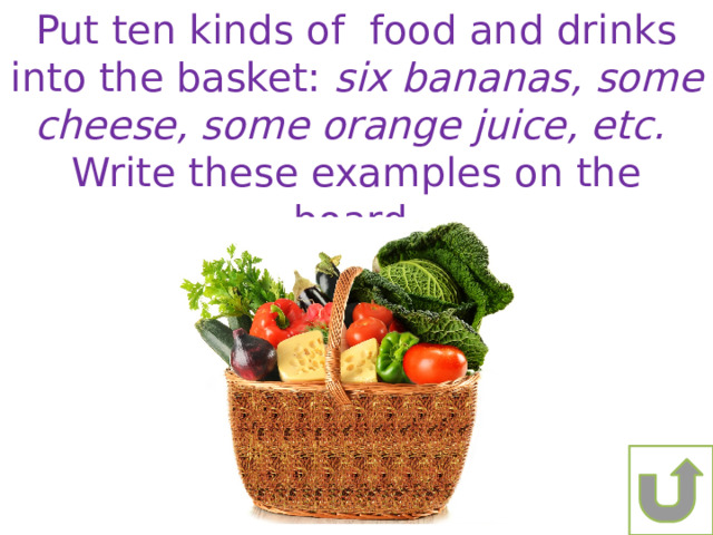 Put ten kinds of food and drinks into the basket: six bananas, some cheese, some orange juice, etc. Write these examples on the board. 