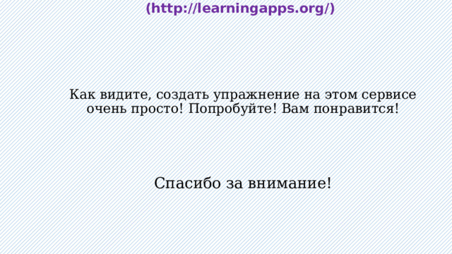 Сервис LearningApps.org (http://learningapps.org/) Как видите, создать упражнение на этом сервисе очень просто! Попробуйте! Вам понравится! Спасибо за внимание! 