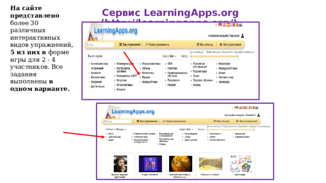 Сервис LearningApps.org (http://learningapps.org/) На сайте представлено более 30 различных интерактивных видов упражнений, 5 из них в форме игры для 2 - 4 участников. Все задания выполнены в одном варианте. 
