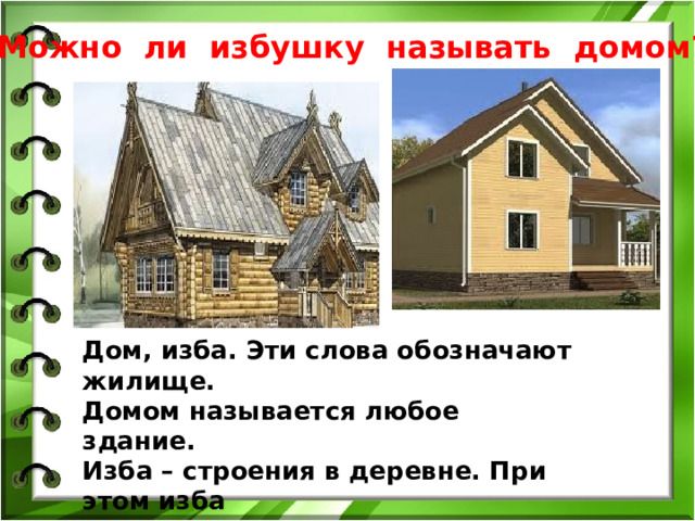 Можно ли избушку называть домом? Дом, изба. Эти слова обозначают жилище. Домом называется любое здание. Изба – строения в деревне. При этом изба в нашем представлении всегда деревянная. Традиционно русское жилище. 