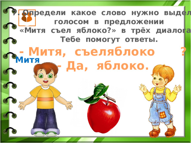 7. Определи какое слово нужно выделить голосом в предложении «Митя съел яблоко?» в трёх диалогах. Тебе помогут ответы. яблоко  - Митя, съел ? - Да, яблоко. Митя 