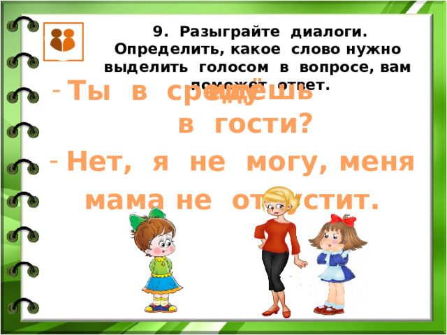 9. Разыграйте диалоги. Определить, какое слово нужно выделить голосом в вопросе, вам поможет ответ. идёшь Ты в среду в гости? Нет, я не могу, меня мама не отпустит. 