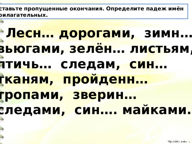 Вставьте пропущенные окончания. Определите падеж имён прилагательных.  Лесн… дорогами, зимн… вьюгами, зелён… листьям, птичь… следам, син… тканям, пройденн… тропами, зверин… следами, син…. майками. 