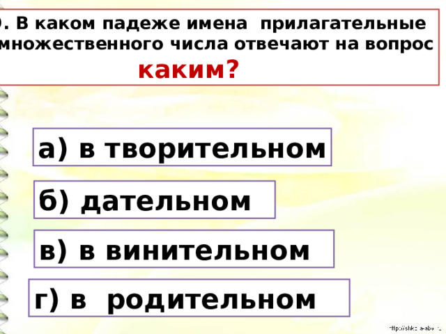 9. В каком падеже имена прилагательные  множественного числа отвечают на вопрос  каким? а) в творительном б) дательном в) в винительном г) в родительном 