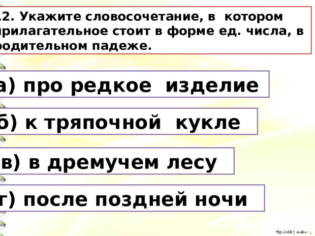 12. Укажите словосочетание, в котором прилагательное стоит в форме ед. числа, в родительном падеже. а) про редкое изделие б) к тряпочной кукле в) в дремучем лесу г) после поздней ночи 