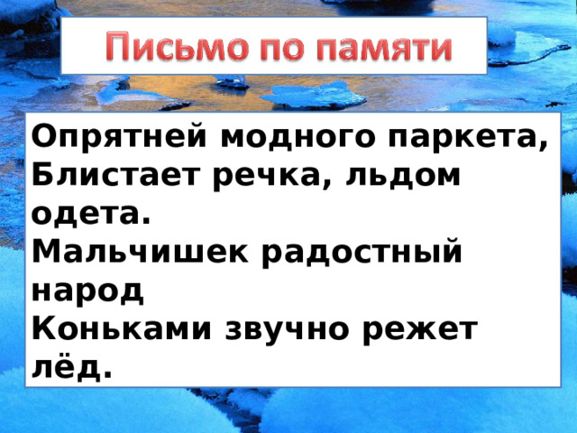 Опрятней модного паркета, Блистает речка, льдом одета. Мальчишек радостный народ Коньками звучно режет лёд. 