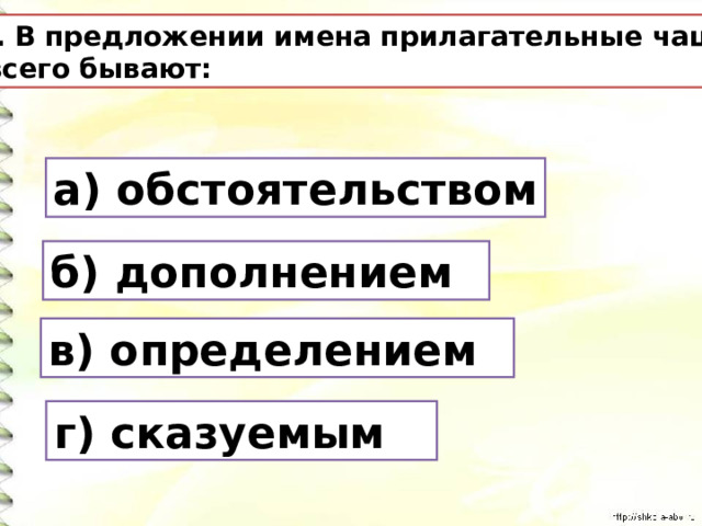 3. В предложении имена прилагательные чаще  всего бывают: а) обстоятельством б) дополнением в) определением г) сказуемым 