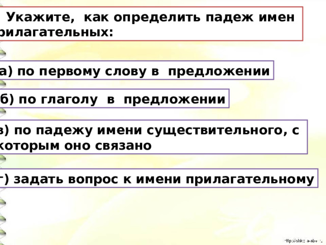 5. Укажите, как определить падеж имен прилагательных: а) по первому слову в предложении б) по глаголу в предложении в) по падежу имени существительного, с которым оно связано г) задать вопрос к имени прилагательному 