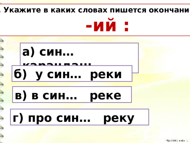 6. Укажите в каких словах пишется окончание  -ий : а) син… карандаш б) у син… реки в) в син… реке г) про син… реку 