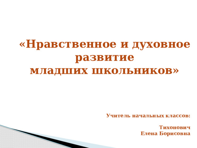  «Нравственное и духовное  развитие младших школьников»  Учитель начальных классов:  Тихонович Елена Борисовна 