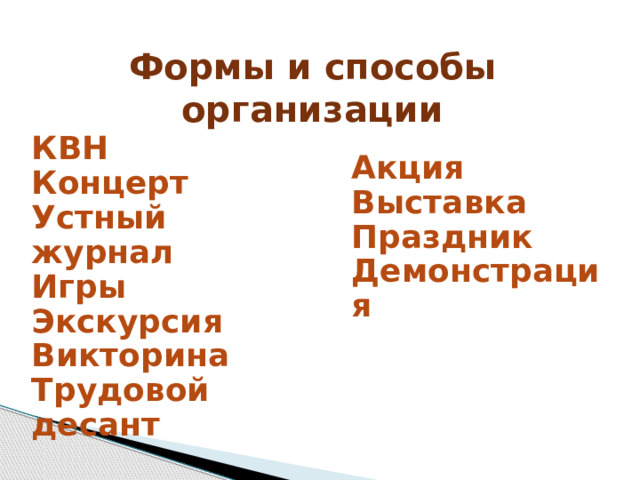Формы и способы организации  КВН Концерт Устный журнал Игры Экскурсия Викторина Трудовой десант  Акция Выставка Праздник Демонстрация     
