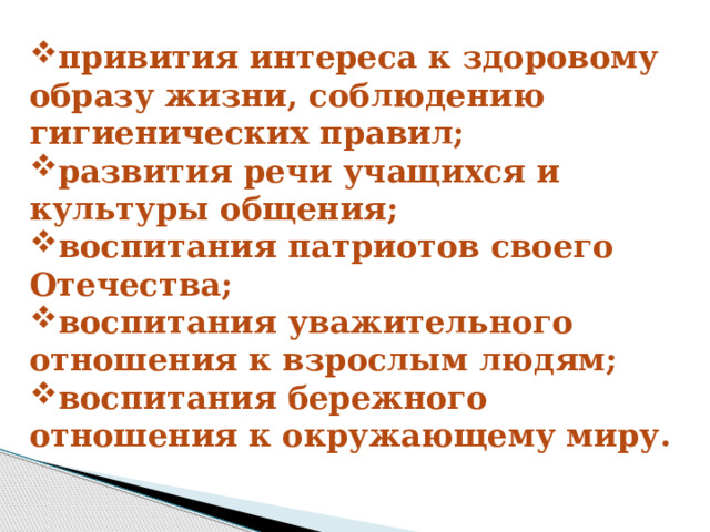 привития интереса к здоровому образу жизни, соблюдению гигиенических правил; развития речи учащихся и культуры общения; воспитания патриотов своего Отечества; воспитания уважительного отношения к взрослым людям; воспитания бережного отношения к окружающему миру. 