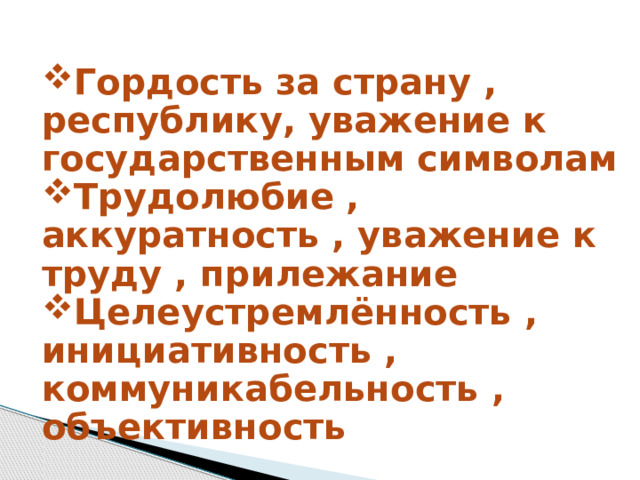 Гордость за страну , республику, уважение к государственным символам Трудолюбие , аккуратность , уважение к труду , прилежание Целеустремлённость , инициативность , коммуникабельность , объективность 