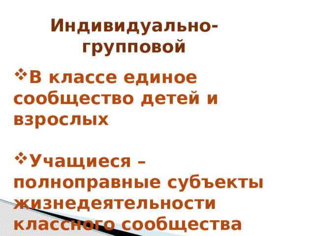 Индивидуально-групповой В классе единое сообщество детей и взрослых  Учащиеся – полноправные субъекты жизнедеятельности классного сообщества     