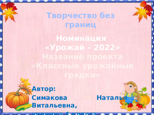 Творчество  без  границ Номинация «Урожай – 2022» Название проекта «Классные урожайные грядки» Автор: Симакова Наталья Витальевна, ученица 4 класса 