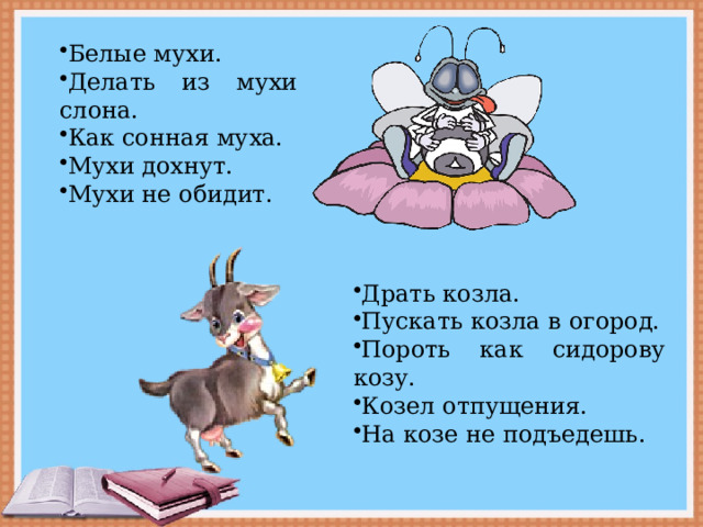 Белые мухи. Делать из мухи слона. Как сонная муха. Мухи дохнут. Мухи не обидит. Драть козла. Пускать козла в огород. Пороть как сидорову козу. Козел отпущения. На козе не подъедешь. 