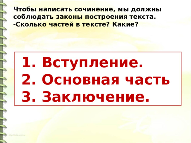 Чтобы написать сочинение, мы должны соблюдать законы построения текста. -Сколько частей в тексте? Какие?  1. Вступление.   2. Основная часть  3. Заключение. 