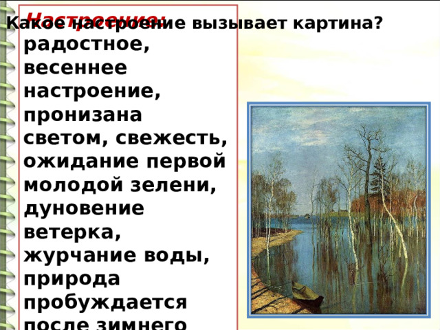 Настроение: радостное, весеннее настроение , пронизана светом, свежесть, ожидание первой молодой зелени, дуновение ветерка, журчание воды, природа пробуждается после зимнего сна. Какое настроение вызывает картина? 