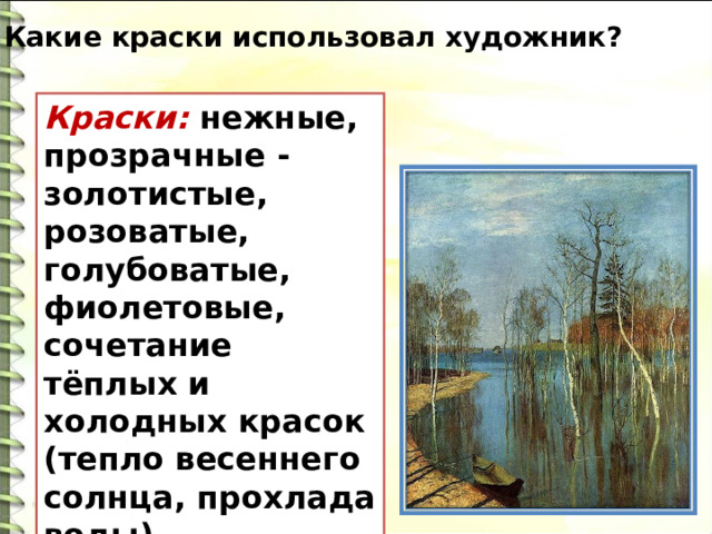 Какие краски использовал художник? Краски: нежные, прозрачные -золотистые, розоватые, голубоватые, фиолетовые, сочетание тёплых и холодных красок (тепло весеннего солнца, прохлада воды). 