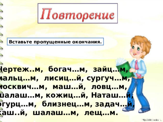 Вставьте пропущенные окончания. Чертеж..м, богач…м, зайц…м, мальц…м, лисиц…й, сургуч…м, москвич…м, маш…й, ловц…м, шалаш…м, кожиц…й, Наташ…й, огурц…м, близнец…м, задач…й, каш..й, шалаш…м, лещ…м. 