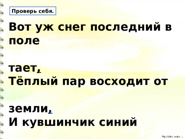 Проверь себя. Вот уж снег последний в поле  тает , Тёплый пар восходит от  земли , И кувшинчик синий  расцветает , И зовут друг друга журавли .   А. К. Толстой 
