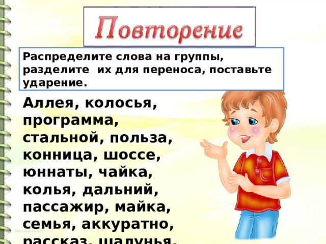 Распределите слова на группы, разделите их для переноса, поставьте ударение. Аллея, колосья, программа, стальной, польза, конница, шоссе, юннаты, чайка, колья, дальний, пассажир, майка, семья, аккуратно, рассказ, шалунья, телеграмма .  