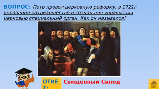 ВОПРОС:  Петр провел церковную реформу, в 1721г. упразднил патриаршество и создал для управления церковью специальный орган. Как он назывался? МЕСТО ДЛЯ ВСТАВКИ ИЗОБРАЖЕНИЯ ОТВЕТ: Священный Синод  