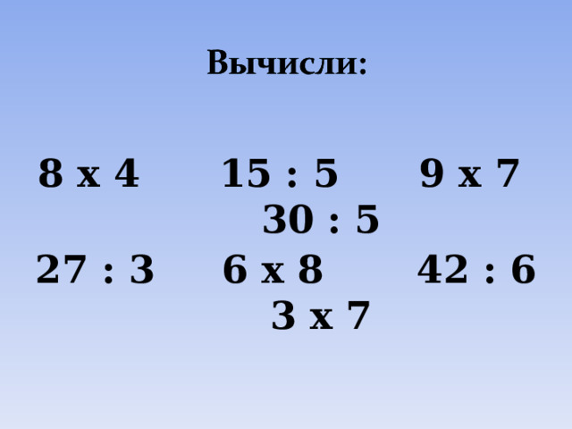  8 х 4 15 : 5 9 х 7 30 : 5 27 : 3 6 х 8 42 : 6 3 х 7 