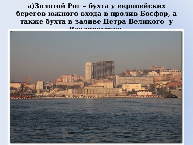 а)Золотой Рог – бухта у европейских берегов южного входа в пролив Босфор, а также бухта в заливе Петра Великого у Владивостока.   