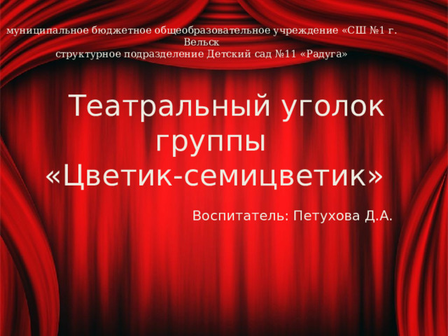 муниципальное бюджетное общеобразовательное учреждение «СШ №1 г. Вельск  структурное подразделение Детский сад №11 «Радуга»  Театральный уголок  группы  «Цветик-семицветик»   Воспитатель: Петухова Д.А. 
