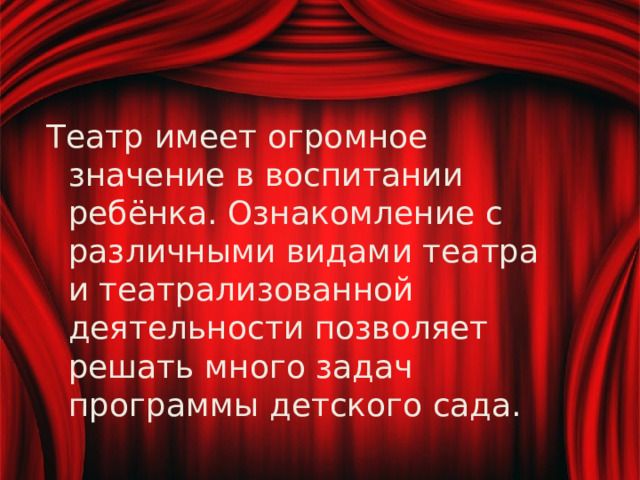 Театр имеет огромное значение в воспитании ребёнка. Ознакомление с различными видами театра и театрализованной деятельности позволяет решать много задач программы детского сада. 