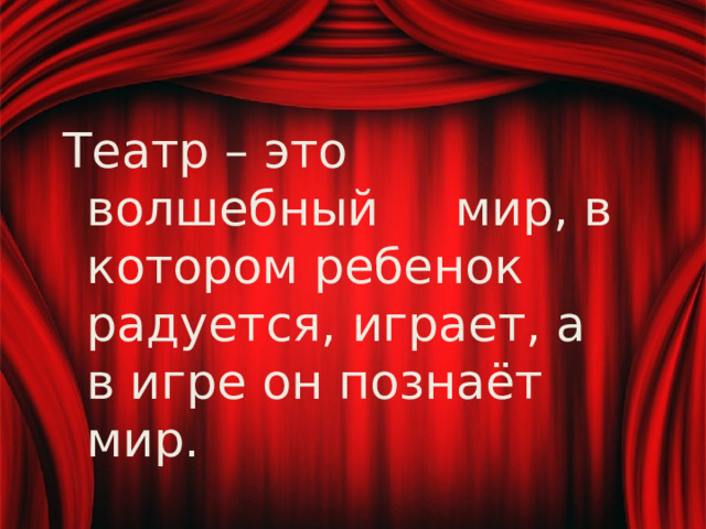 Театр – это волшебный мир, в котором ребенок радуется, играет, а в игре он познаёт мир. 