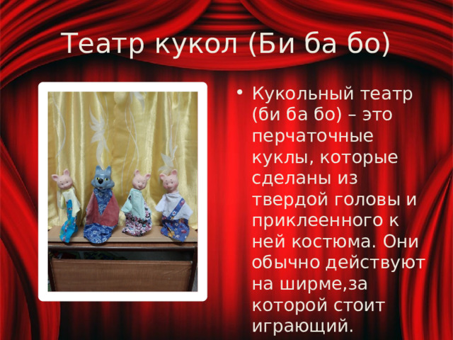 Театр кукол (Би ба бо) Кукольный театр (би ба бо) – это перчаточные куклы, которые сделаны из твердой головы и приклеенного к ней костюма. Они обычно действуют на ширме,за которой стоит играющий. 