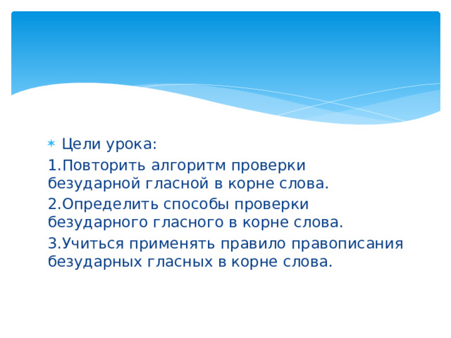 Цели урока: 1.Повторить алгоритм проверки безударной гласной в корне слова. 2.Определить способы проверки безударного гласного в корне слова. 3.Учиться применять правило правописания безударных гласных в корне слова. 