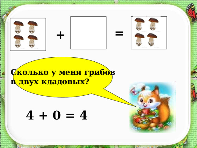   ?  = + Сколько у меня грибов в двух кладовых? 4 + 0 = 4 