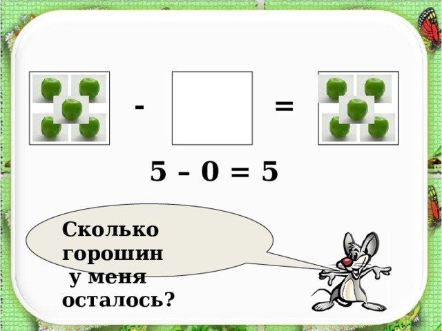 ?    = - 5 – 0 = 5  Сколько горошин  у меня осталось? 