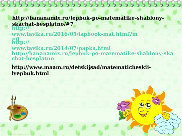 http://bananamix.ru/lepbuk-po-matematike-shablony-skachat-besplatno/#7  http:// www.tavika.ru/2016/05/lapbook-mat.html?m=0  http:// www.tavika.ru/2014/07/papka.html  http://bananamix.ru/lepbuk-po-matematike-shablony-skachat-besplatno /  http://www.maam.ru/detskijsad/matematicheskii-lyepbuk.html  