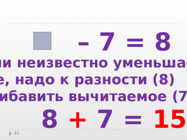 – 7 = 8 Если неизвестно уменьшае- мое, надо к разности (8)  прибавить вычитаемое (7).  8 + 7 = 15  