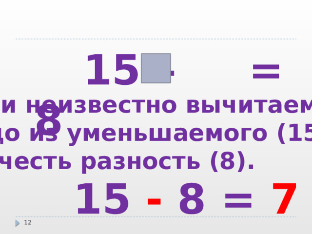  15 – = 8 Если неизвестно вычитаемое, надо из уменьшаемого (15)  вычесть разность (8).  15 - 8 = 7  